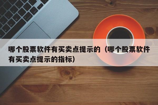 哪个股票软件有买卖点提示的（哪个股票软件有买卖点提示的指标）-第1张图片-欧交易所