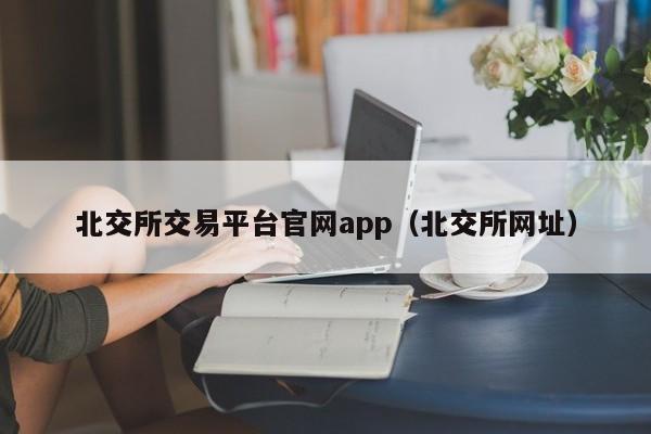 北交所交易平台官网app（北交所网址）-第1张图片-欧交易所