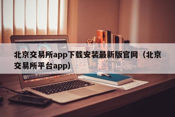 北京交易所app下载安装最新版官网（北京交易所平台app）-第1张图片-欧交易所