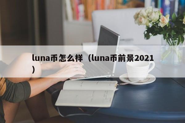 luna币怎么样（luna币前景2021）-第1张图片-尚力财经