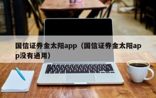 国信证券金太阳app（国信证券金太阳app没有通用）