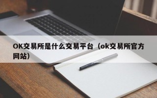 OK交易所是什么交易平台（ok交易所官方网站）