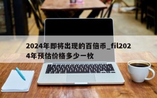 2024年即将出现的百倍币_fil2024年预估价格多少一枚