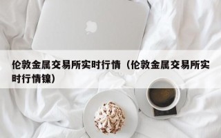 伦敦金属交易所实时行情（伦敦金属交易所实时行情镍）