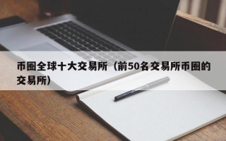 币圈全球十大交易所（前50名交易所币圈的交易所）