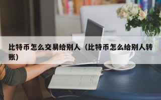 比特币怎么交易给别人（比特币怎么给别人转账）