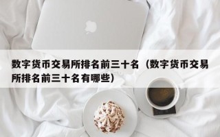 数字货币交易所排名前三十名（数字货币交易所排名前三十名有哪些）