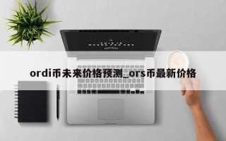 ordi币未来价格预测_ors币最新价格