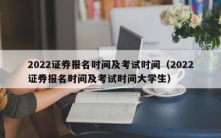 2022证券报名时间及考试时间（2022证券报名时间及考试时间大学生）