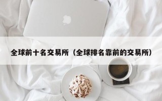 全球前十名交易所（全球排名靠前的交易所）