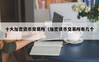 十大加密货币交易所（加密货币交易所有几个）