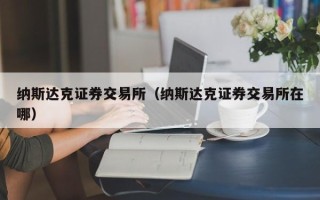 纳斯达克证券交易所（纳斯达克证券交易所在哪）