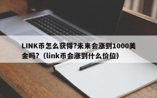 LINK币怎么获得?未来会涨到1000美金吗?（link币会涨到什么价位）