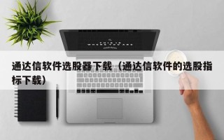 通达信软件选股器下载（通达信软件的选股指标下载）