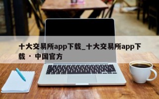 十大交易所app下载_十大交易所app下载 · 中国官方