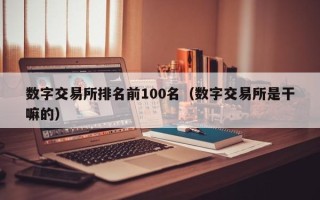 数字交易所排名前100名（数字交易所是干嘛的）