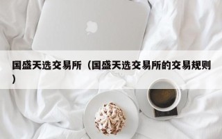 国盛天选交易所（国盛天选交易所的交易规则）