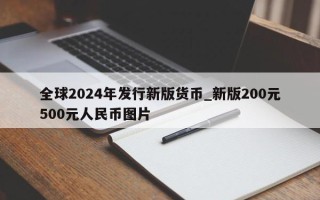 全球2024年发行新版货币_新版200元500元人民币图片