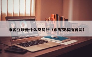 币客互联是什么交易所（币客交易所官网）