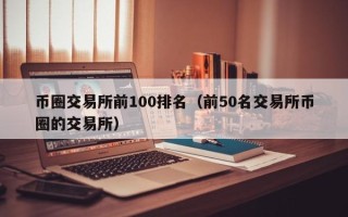 币圈交易所前100排名（前50名交易所币圈的交易所）