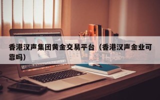 香港汉声集团黄金交易平台（香港汉声金业可靠吗）