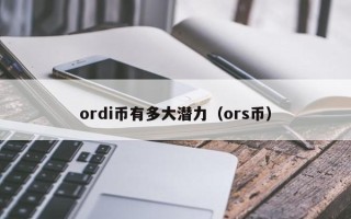 ordi币有多大潜力（ors币）