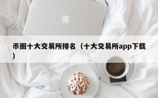 币圈十大交易所排名（十大交易所app下载）