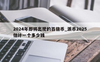 2024年即将出现的百倍币_派币2025估计一个多少钱