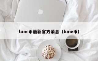 lunc币最新官方消息（lune币）