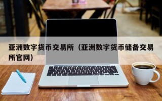 亚洲数字货币交易所（亚洲数字货币储备交易所官网）