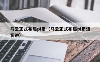 马云正式布局pi币（马云正式布局pi币语音讲）