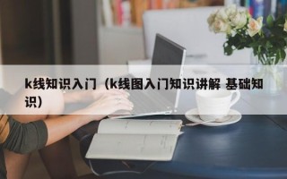 k线知识入门（k线图入门知识讲解 基础知识）