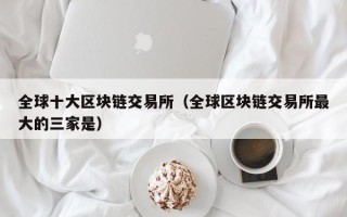 全球十大区块链交易所（全球区块链交易所最大的三家是）