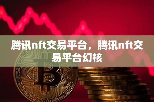 腾讯nft交易平台，腾讯nft交易平台幻核-第1张图片-尚力财经