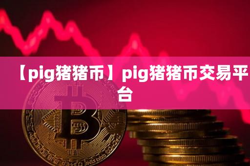 【pig猪猪币】pig猪猪币交易平台-第1张图片-尚力财经