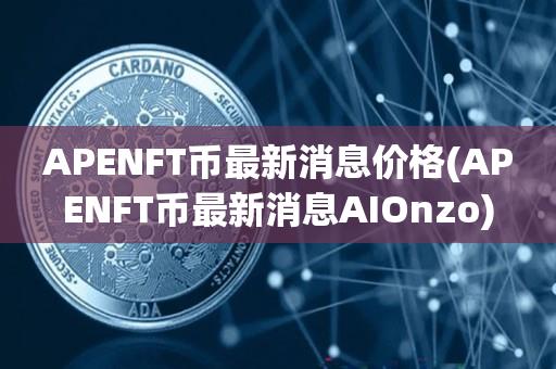 APENFT币最新消息价格(APENFT币最新消息AIOnzo)-第1张图片-欧交易所