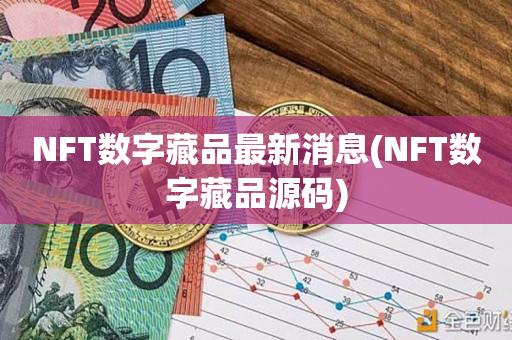 NFT数字藏品最新消息(NFT数字藏品源码)-第1张图片-欧交易所