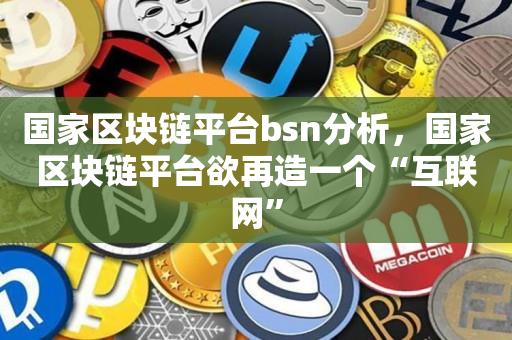 国家区块链平台bsn分析，国家区块链平台欲再造一个“互联网”-第1张图片-尚力财经