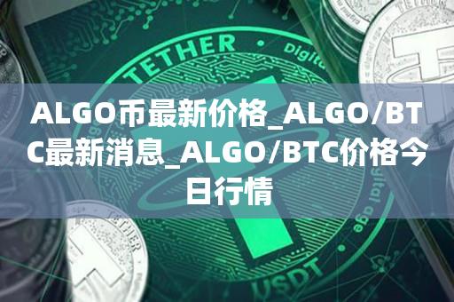 ALGO币最新价格_ALGO／BTC最新消息_ALGO／BTC价格今日行情-第1张图片-欧交易所