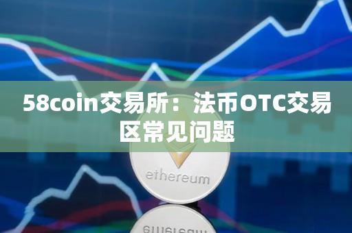 58coin交易所：法币OTC交易区常见问题-第1张图片-欧交易所