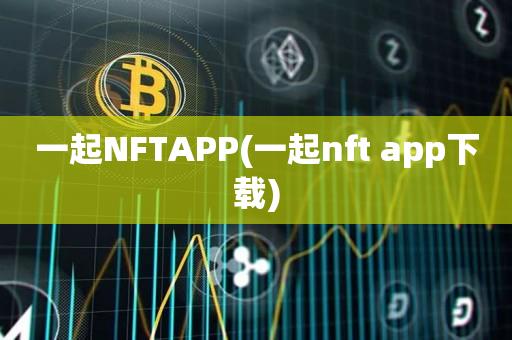 一起NFTAPP(一起nft app下载)-第1张图片-欧交易所