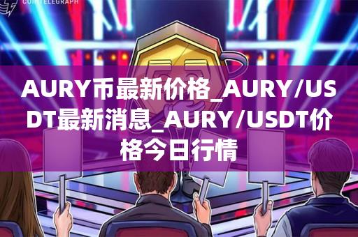 AURY币最新价格_AURY／USDT最新消息_AURY／USDT价格今日行情-第1张图片-尚力财经