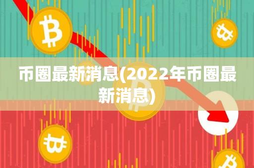 币圈最新消息(2022年币圈最新消息)-第1张图片-欧交易所