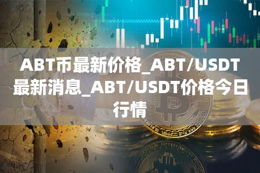 ABT币最新价格_ABT／USDT最新消息_ABT／USDT价格今日行情-第1张图片-欧交易所