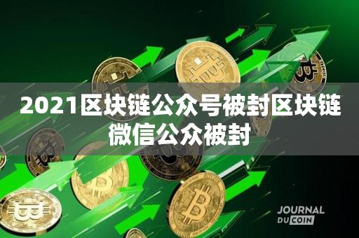 2021区块链公众号被封区块链微信公众被封-第1张图片-尚力财经