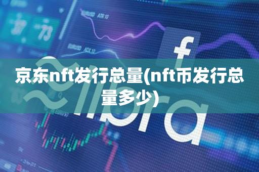 京东nft发行总量(nft币发行总量多少)-第1张图片-尚力财经