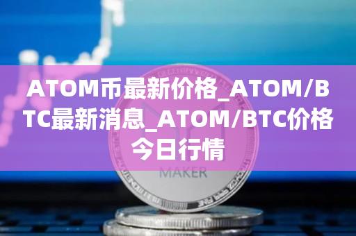 ATOM币最新价格_ATOM／BTC最新消息_ATOM／BTC价格今日行情-第1张图片-欧交易所