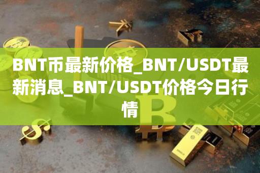 BNT币最新价格_BNT／USDT最新消息_BNT／USDT价格今日行情-第1张图片-欧交易所