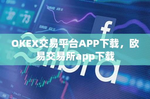 OKEX交易平台APP下载，欧易交易所app下载-第1张图片-尚力财经