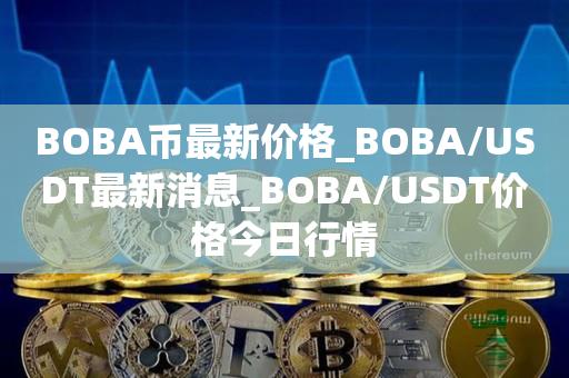 BOBA币最新价格_BOBA／USDT最新消息_BOBA／USDT价格今日行情-第1张图片-欧交易所